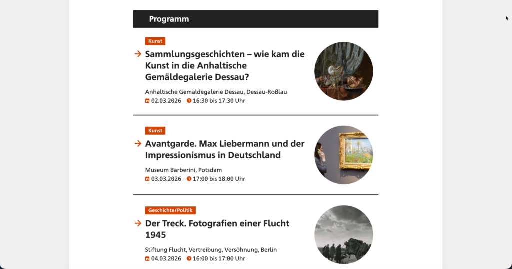 Programmübersicht von „Bei Anruf Kultur“ mit drei Veranstaltungsankündigungen. Aufgeführt sind:
– „Sammlungsgeschichten – wie kam die Kunst in die Anhaltische Gemäldegalerie Dessau?“ mit Datum 02.03.2026 und Uhrzeit 16:30–17:30.
– „Avantgarde. Max Liebermann und der Impressionismus in Deutschland“ mit Datum 03.03.2026 und Uhrzeit 17:00–18:00.
– „Der Treck. Fotografien einer Flucht 1945“ mit Datum 04.03.2026 und Uhrzeit 16:00–17:00.